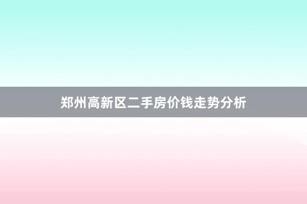郑州高新区二手房价钱走势分析