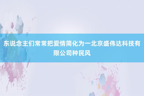 东说念主们常常把爱情简化为一北京盛伟达科技有限公司种民风