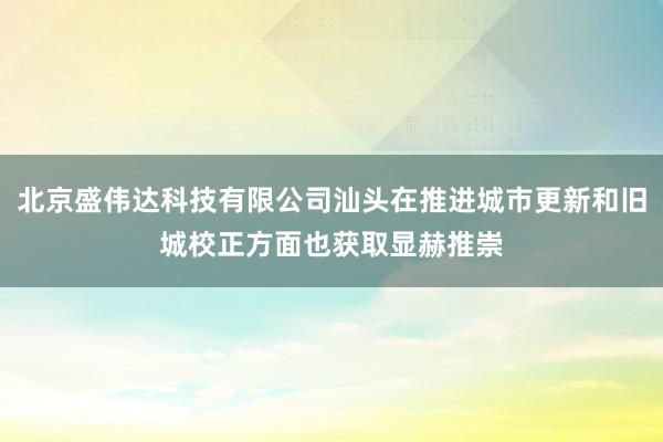 北京盛伟达科技有限公司汕头在推进城市更新和旧城校正方面也获取显赫推崇