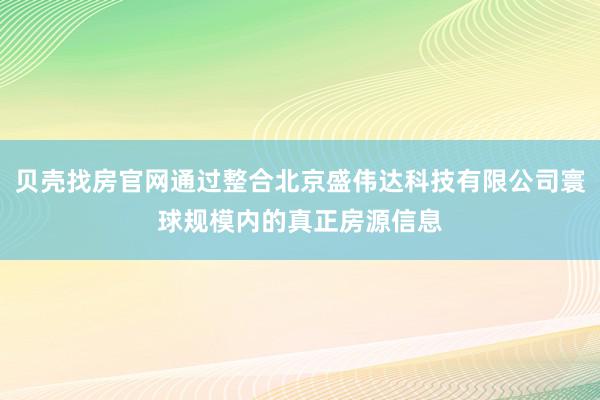 贝壳找房官网通过整合北京盛伟达科技有限公司寰球规模内的真正房源信息