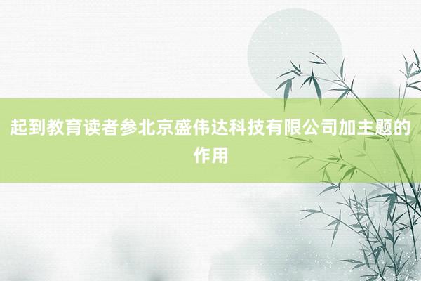 起到教育读者参北京盛伟达科技有限公司加主题的作用